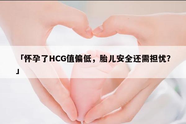 怀孕了HCG值偏低，胎儿安全还需担忧？