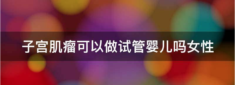 子宫肌瘤可以做试管婴儿吗