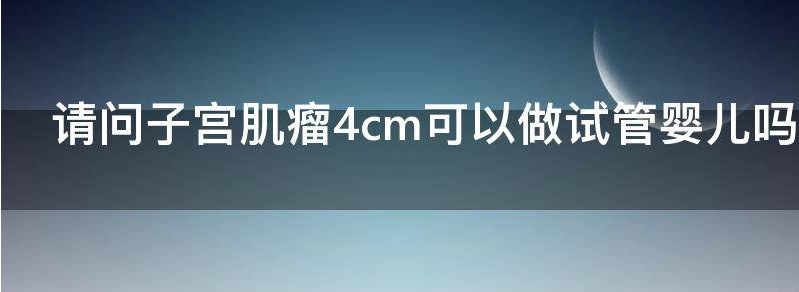 请问子宫肌瘤4cm可以做试管婴儿吗