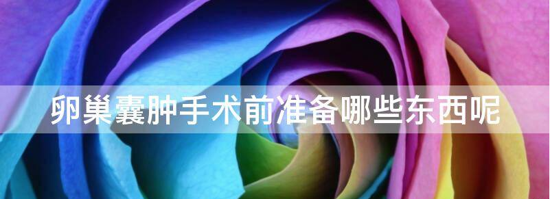 卵巢囊肿手术前准备哪些东西?