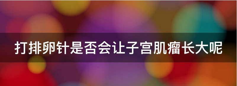 打排卵针是否会让子宫肌瘤长大