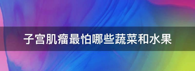 子宫肌瘤患者揭秘：最怕的四种蔬菜和三种水果