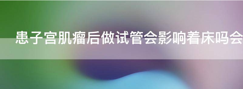 患“子宫肌瘤”后做试管会影响着床吗?会怀孕吗?