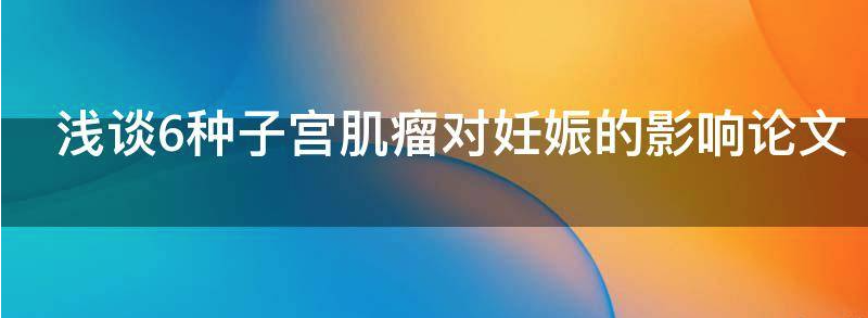 子宫肌瘤对怀孕有什么影响吗?这6种会对妊娠产生影响