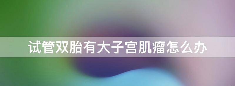 分享双胞胎有子宫肌瘤怎么办,何时是最佳治疗时期？