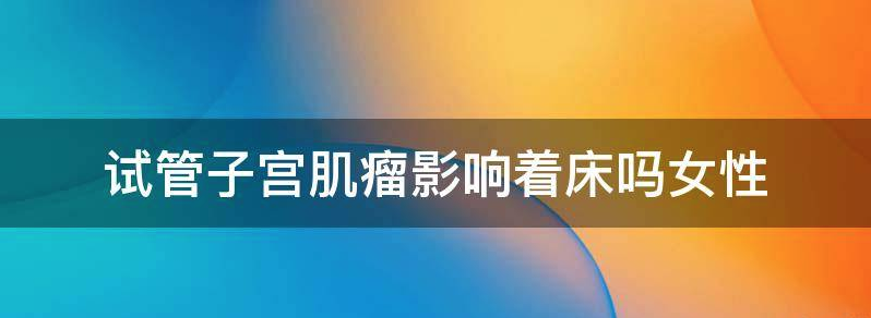 当下女性做试管子宫肌瘤会影响胚胎着床吗?