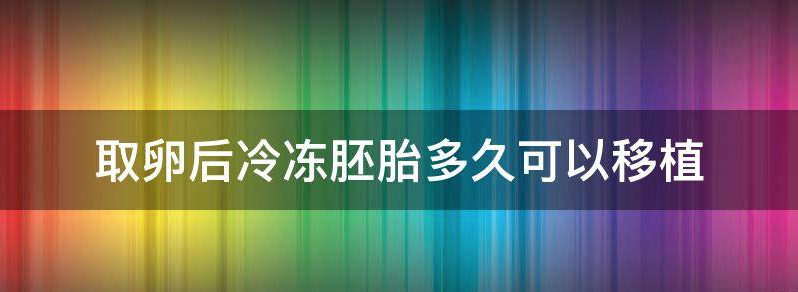 冷冻胚胎：胚胎移植最好在几年内进行治疗？