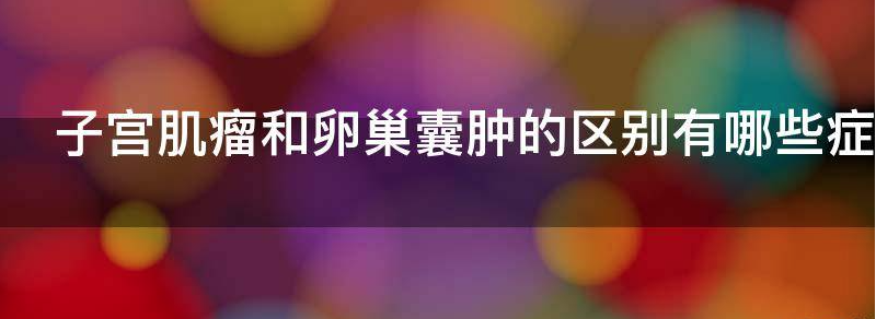 当下子宫肌瘤和卵巢囊肿的区别有哪些表现,当下的症状有哪些？