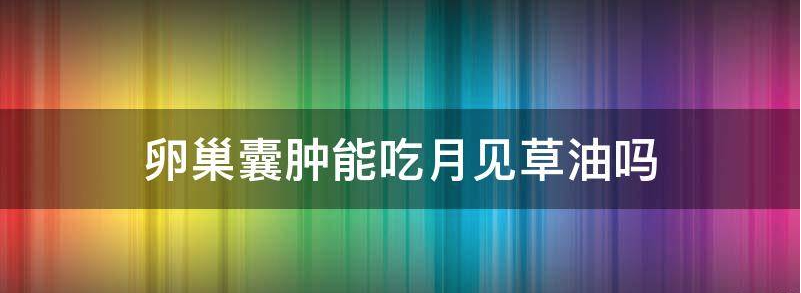 月见草油:卵巢囊肿能吃吗,安全性怎么样?