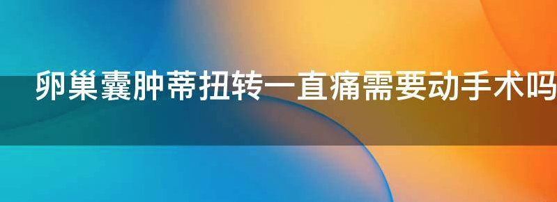 卵巢囊肿蒂扭转一直痛需要动手术吗,需要多少钱？