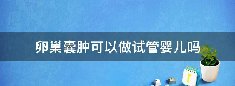 科普女性卵巢囊肿适合做试管婴儿吗,需要多少钱?