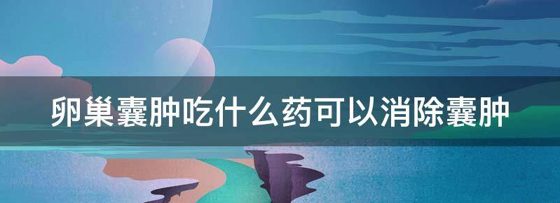 浅谈卵巢囊肿吃什么药能消除,哪款效果最好
