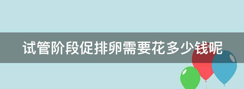 目前试管阶段促排卵需要花多少钱一次