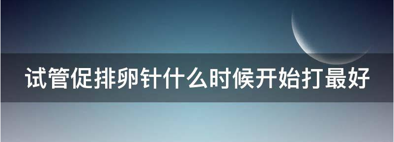 试管促排卵针什么时候开始打,需要打多少针