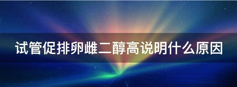 揭秘：试管促排卵雌二醇高说明什么原因？