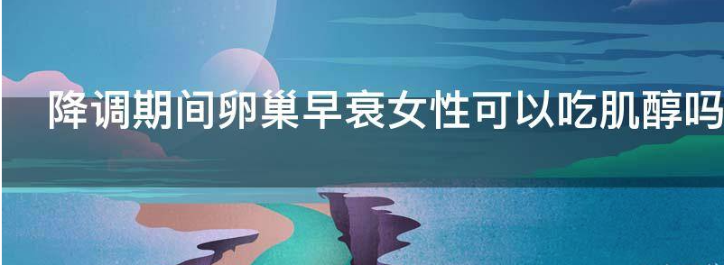 降调期间卵巢早衰女性可以吃肌醇吗?