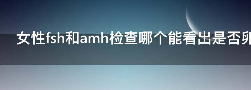 女性FSH和AMH检查哪个能看出是否卵巢早衰