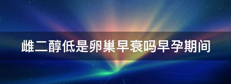 揭秘早孕期间雌二醇低是卵巢早衰吗？