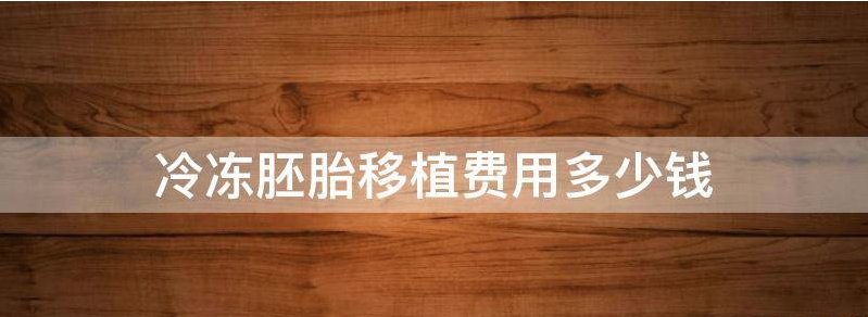  冷冻胚胎移植费用多少钱