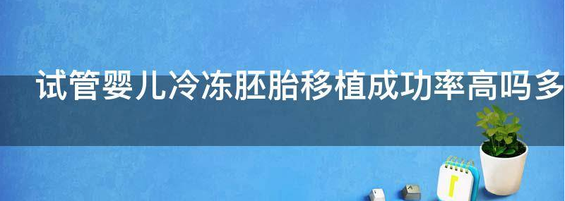 重磅！揭秘试管婴儿冷冻胚胎移植成功率高吗
