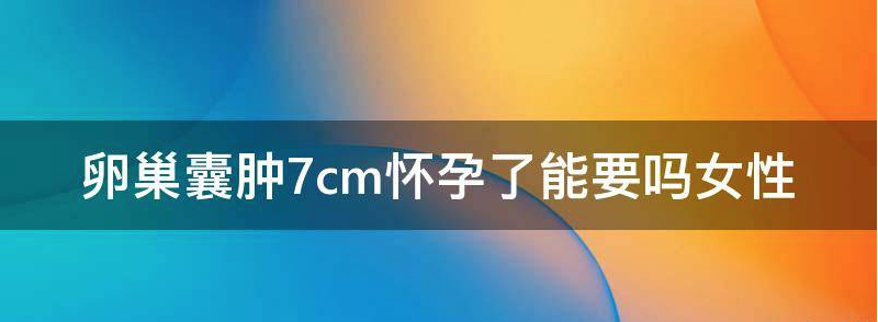 卵巢囊肿7cm怀孕了能要吗?