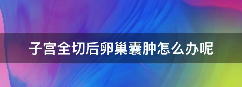 评论子宫全切后卵巢囊肿怎么治疗