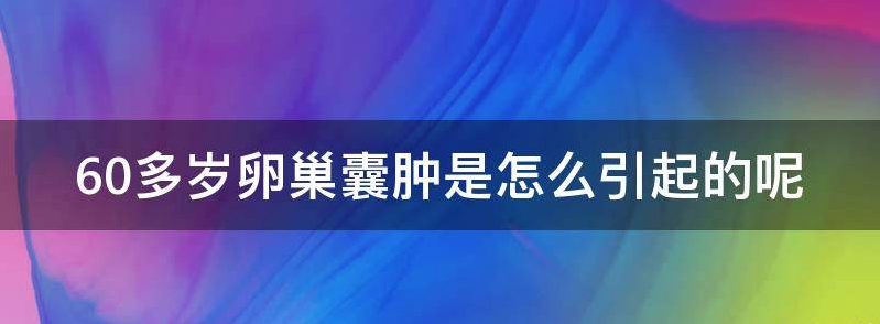六十岁卵巢囊肿恶性的几率有多大？