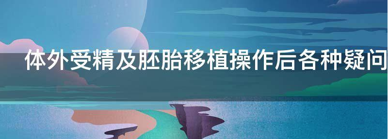 体外受精及胚胎移植操作后各种疑问