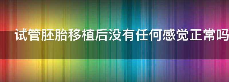 浅谈试管胚胎移植后没有任何感觉正常吗