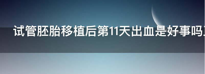 浅谈试管胚胎移植后第11天出血是好事吗?