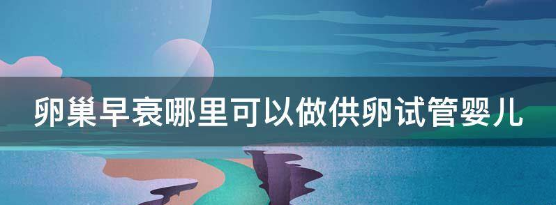解密卵巢早衰做供卵成功率高吗