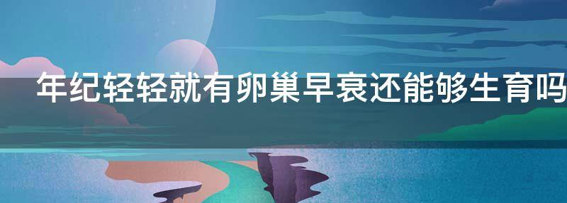 聊聊女性年纪轻轻就有卵巢早衰还能够生育吗?