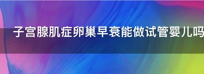 盘点子宫腺肌症卵巢早衰能做试管婴儿吗