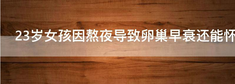 23岁女孩因熬夜导致卵巢早衰还能怀孕吗