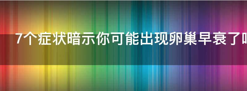  7个症状暗示你可能出现卵巢早衰了
