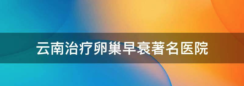 2023卵巢早衰云南供卵不排队医院