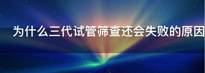 为什么三代试管筛查还会失败