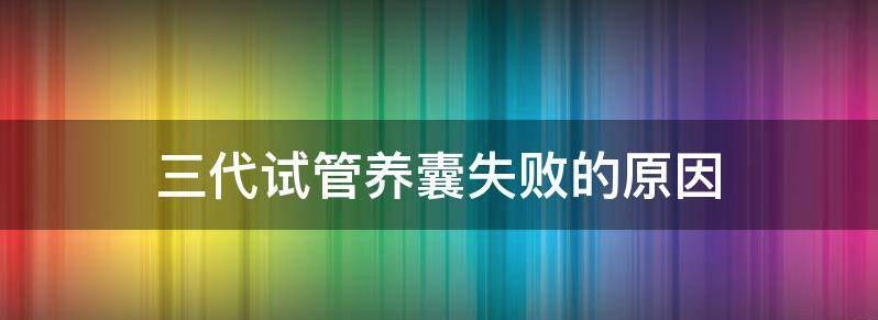 三代试管养囊全部失败什么原因