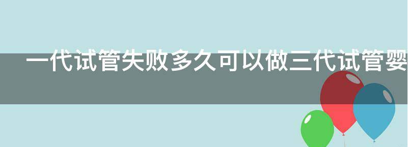 分享一代试管失败多久可以做三代试管