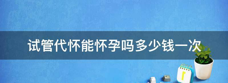 教你试管代怀能怀孕吗？多少钱一次