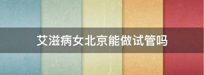女性艾滋病可以在北医三院做三代试管婴儿怀孕吗?