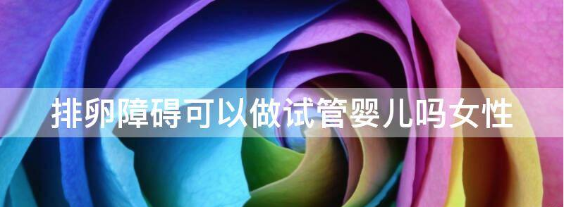 浅谈排卵障碍可以做试管婴儿吗?