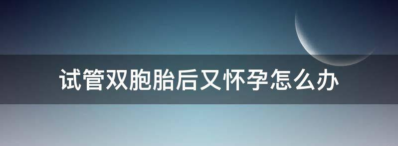浅谈做了一次试管婴儿己产下双胞胎以后能自然怀孕吗?