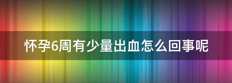 怀孕6周有少量出血怎么回事？