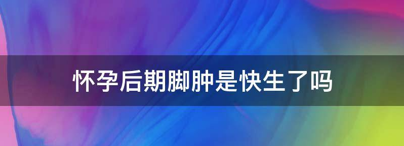 揭晓怀孕后期脚肿是不是快要生了