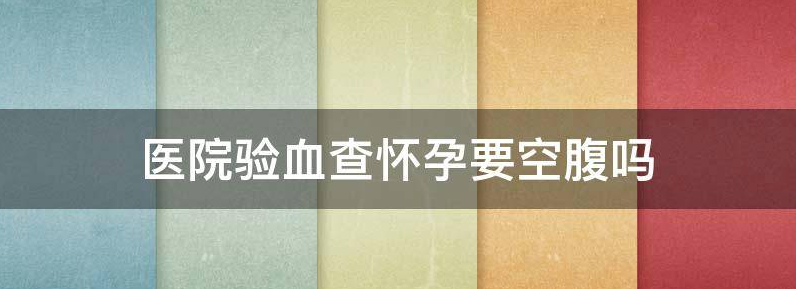 关于血验怀孕需要空腹吗?