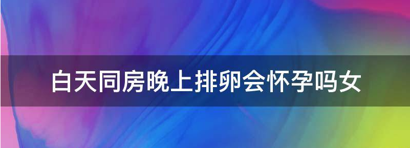 当前白天排卵了晚上同房怀孕几率大吗