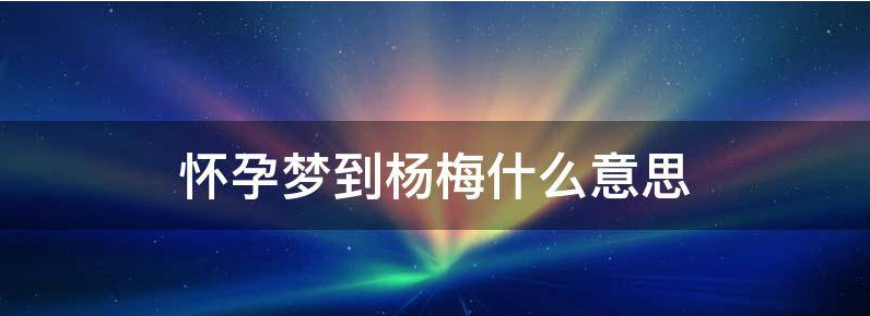 科普怀孕梦到杨梅生男生女?
