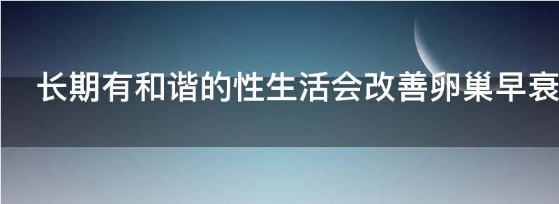 常见长期性生活不和谐会引起卵巢早衰吗?