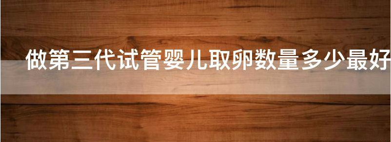 做第三代试管婴儿取卵数量多少最好?